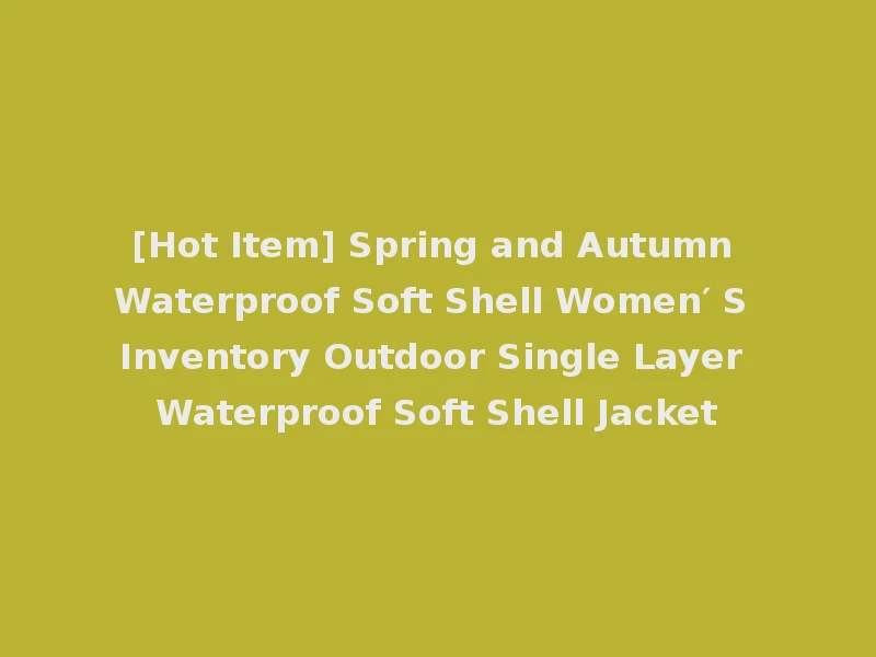 [Hot Item] Spring and Autumn Waterproof Soft Shell Women′ S Inventory Outdoor Single Layer Waterproof Soft Shell Jacket