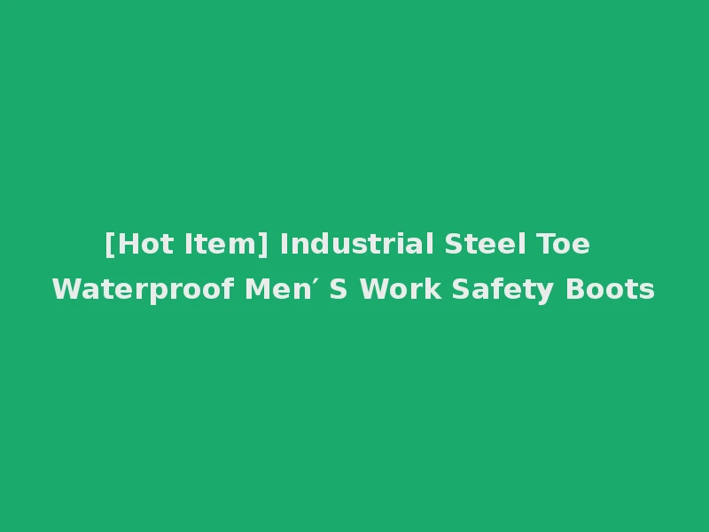 [Hot Item] Industrial Steel Toe Waterproof Men′ S Work Safety Boots