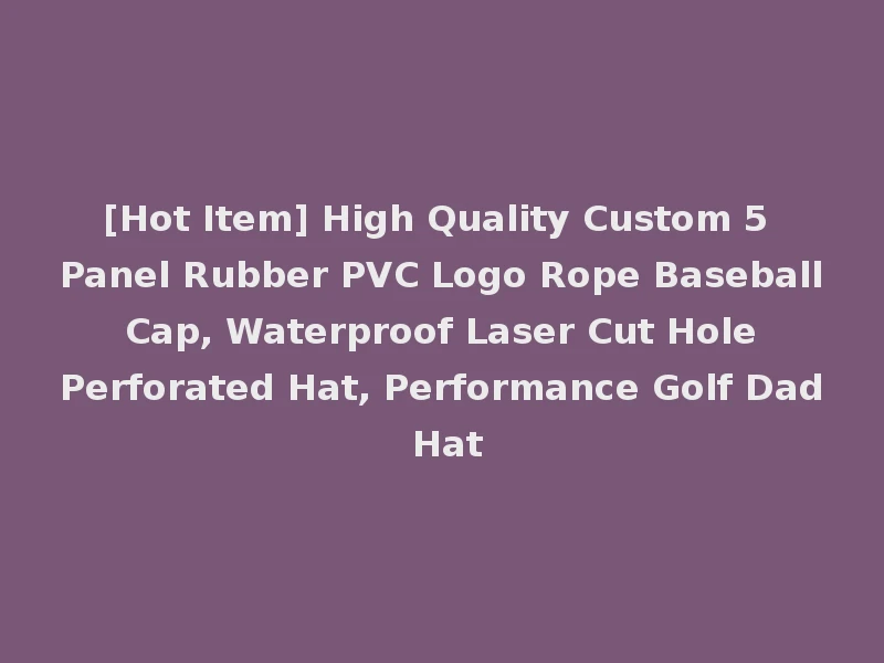 [Hot Item] High Quality Custom 5 Panel Rubber PVC Logo Rope Baseball Cap, Waterproof Laser Cut Hole Perforated Hat, Performance Golf Dad Hat