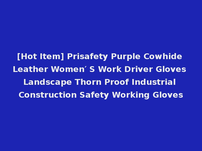[Hot Item] Prisafety Purple Cowhide Leather Women′ S Work Driver Gloves Landscape Thorn Proof Industrial Construction Safety Working Gloves