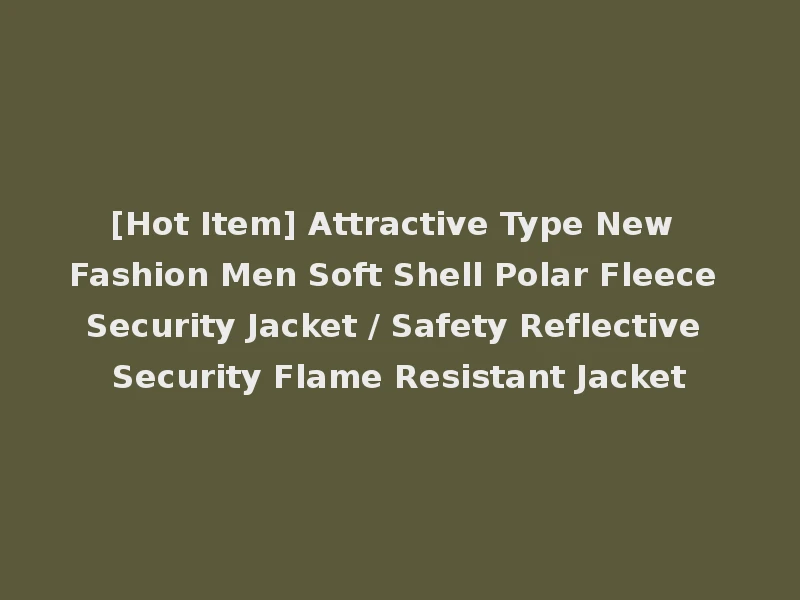 [Hot Item] Attractive Type New Fashion Men Soft Shell Polar Fleece Security Jacket / Safety Reflective Security Flame Resistant Jacket