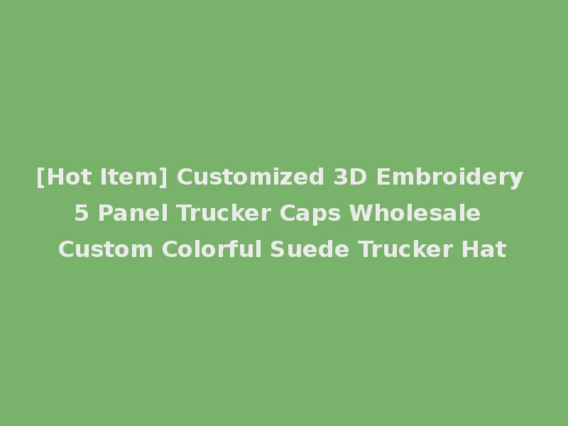 [Hot Item] Customized 3D Embroidery 5 Panel Trucker Caps Wholesale Custom Colorful Suede Trucker Hat