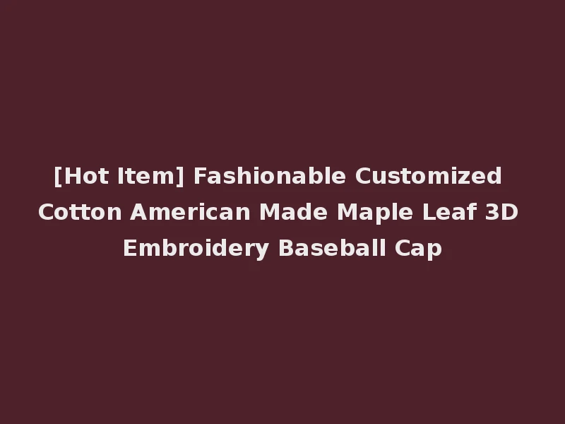 [Hot Item] Fashionable Customized Cotton American Made Maple Leaf 3D Embroidery Baseball Cap