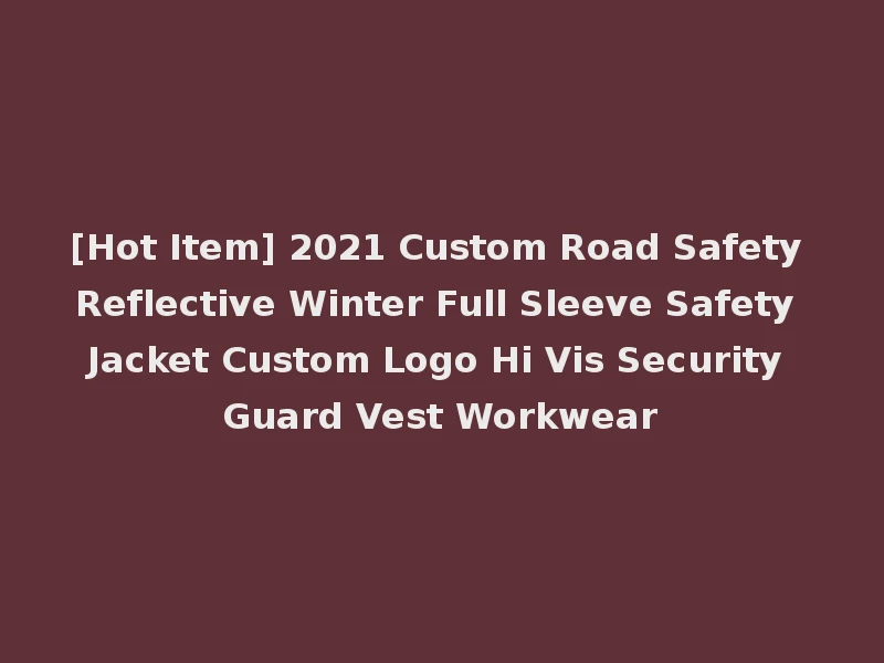 [Hot Item] 2021 Custom Road Safety Reflective Winter Full Sleeve Safety Jacket Custom Logo Hi Vis Security Guard Vest Workwear