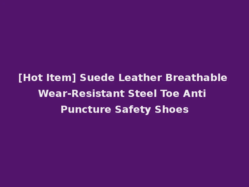 [Hot Item] Suede Leather Breathable Wear-Resistant Steel Toe Anti Puncture Safety Shoes