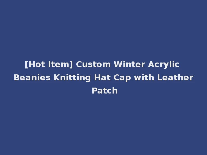 [Hot Item] Custom Winter Acrylic Beanies Knitting Hat Cap with Leather Patch