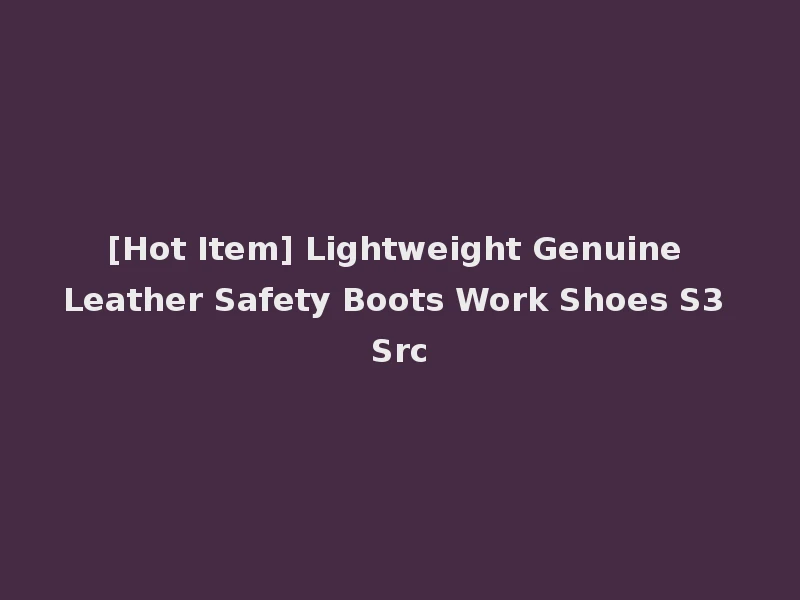 [Hot Item] Lightweight Genuine Leather Safety Boots Work Shoes S3 Src