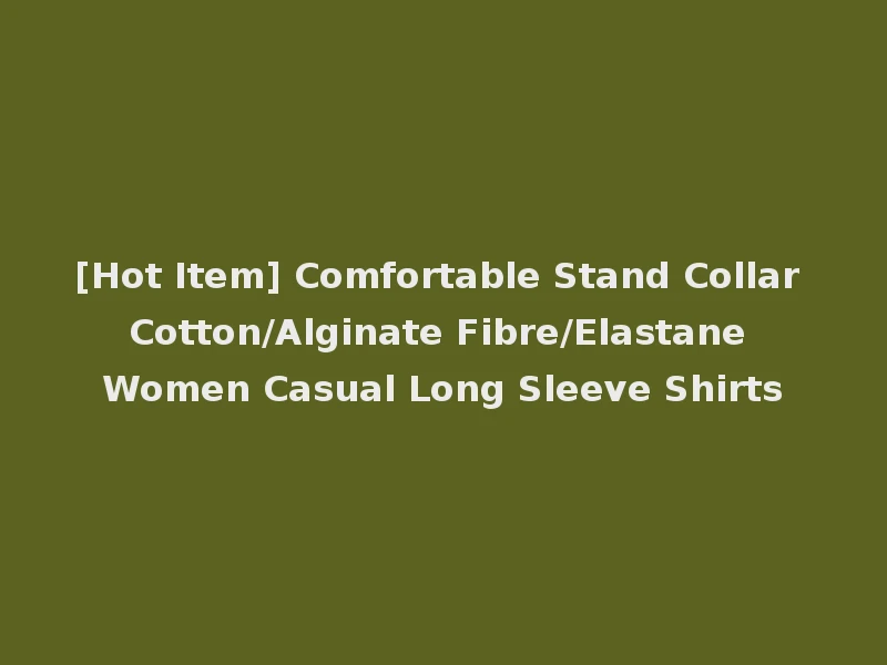 [Hot Item] Comfortable Stand Collar Cotton/Alginate Fibre/Elastane Women Casual Long Sleeve Shirts