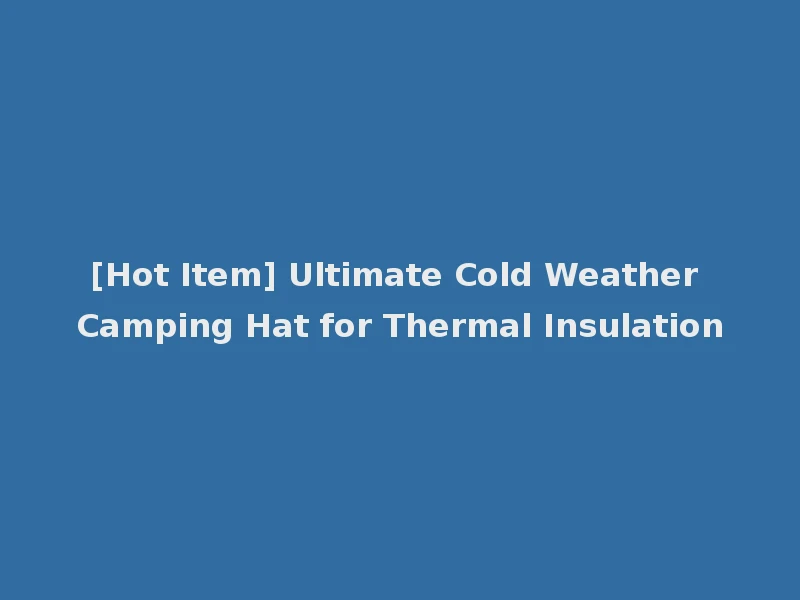 [Hot Item] Ultimate Cold Weather Camping Hat for Thermal Insulation