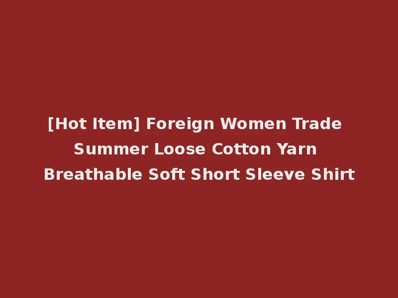[Hot Item] Foreign Women Trade Summer Loose Cotton Yarn Breathable Soft Short Sleeve Shirt