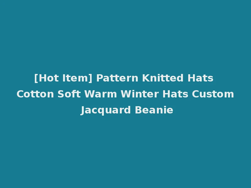 [Hot Item] Pattern Knitted Hats Cotton Soft Warm Winter Hats Custom Jacquard Beanie