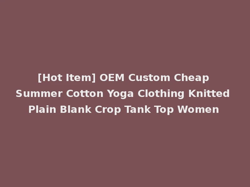 [Hot Item] OEM Custom Cheap Summer Cotton Yoga Clothing Knitted Plain Blank Crop Tank Top Women