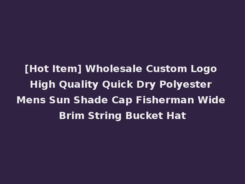 [Hot Item] Wholesale Custom Logo High Quality Quick Dry Polyester Mens Sun Shade Cap Fisherman Wide Brim String Bucket Hat