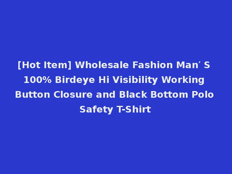 [Hot Item] Wholesale Fashion Man′ S 100% Birdeye Hi Visibility Working Button Closure and Black Bottom Polo Safety T-Shirt