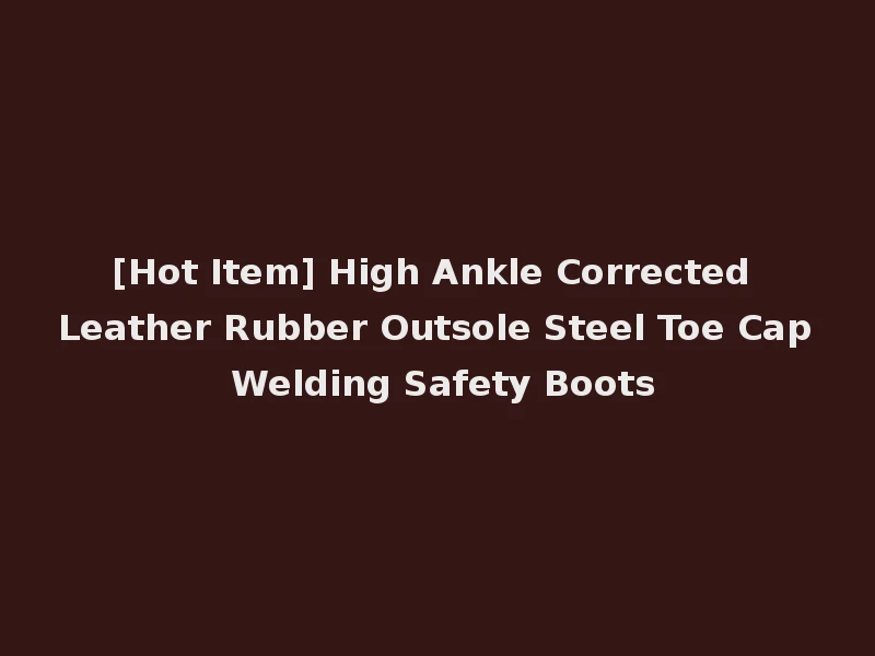 [Hot Item] High Ankle Corrected Leather Rubber Outsole Steel Toe Cap Welding Safety Boots
