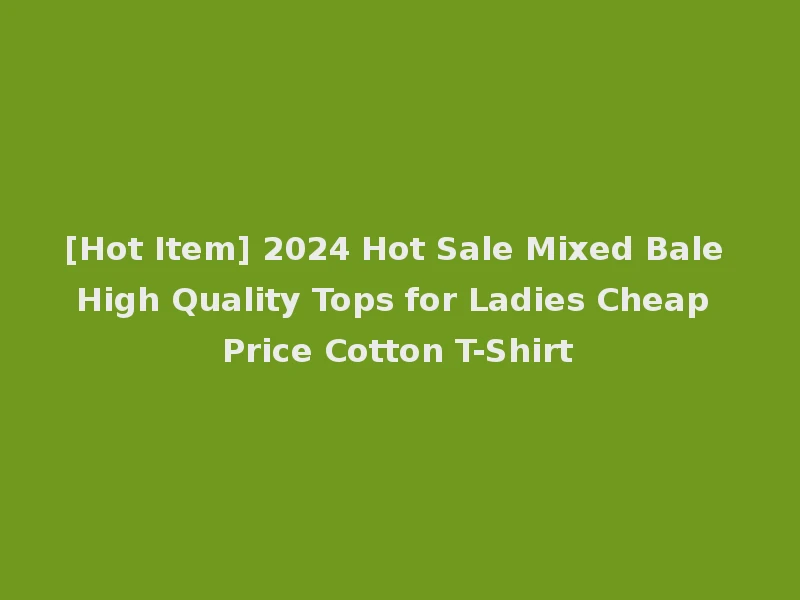 [Hot Item] 2024 Hot Sale Mixed Bale High Quality Tops for Ladies Cheap Price Cotton T-Shirt