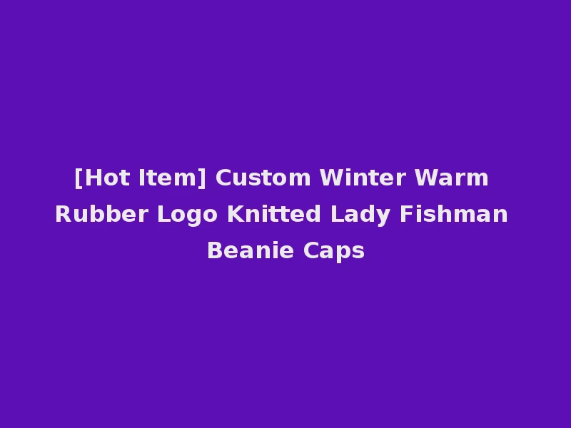 [Hot Item] Custom Winter Warm Rubber Logo Knitted Lady Fishman Beanie Caps