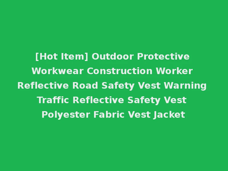 [Hot Item] Outdoor Protective Workwear Construction Worker Reflective Road Safety Vest Warning Traffic Reflective Safety Vest Polyester Fabric Vest Jacket