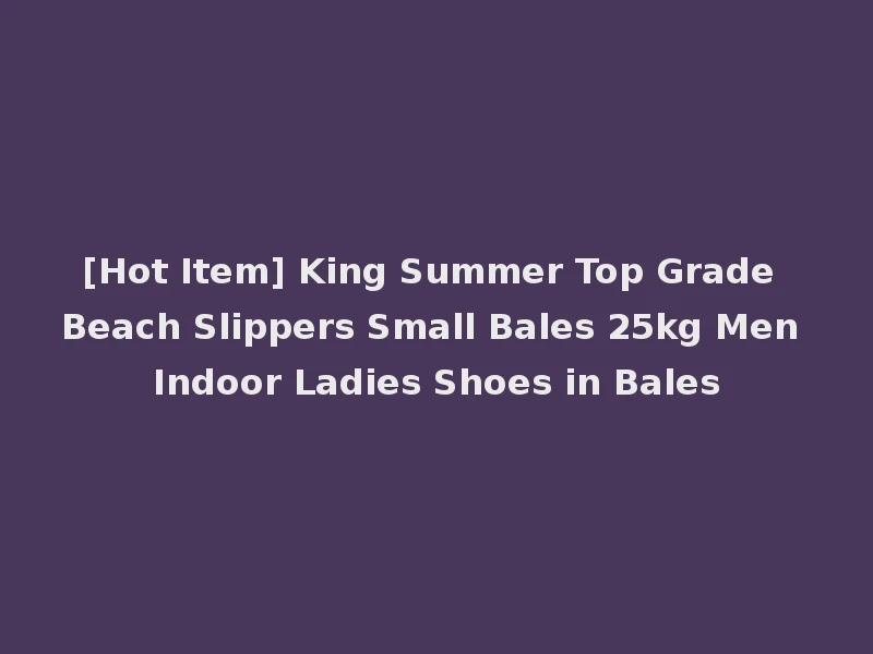 [Hot Item] King Summer Top Grade Beach Slippers Small Bales 25kg Men Indoor Ladies Shoes in Bales