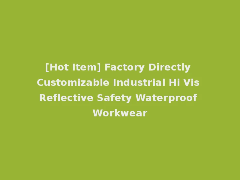 [Hot Item] Factory Directly Customizable Industrial Hi Vis Reflective Safety Waterproof Workwear