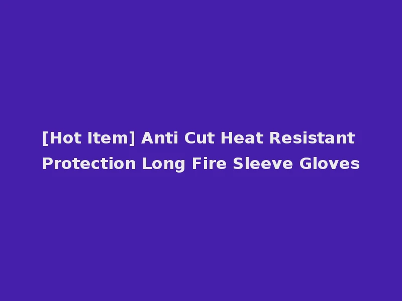 [Hot Item] Anti Cut Heat Resistant Protection Long Fire Sleeve Gloves