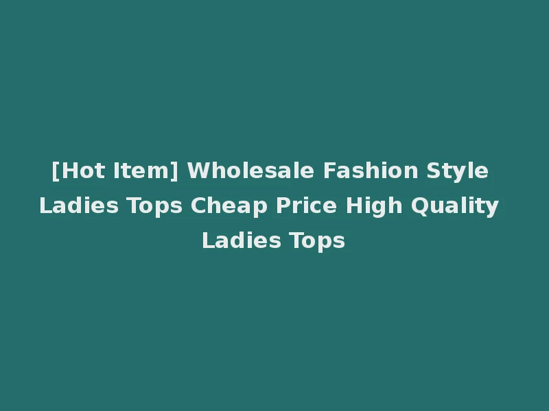 [Hot Item] Wholesale Fashion Style Ladies Tops Cheap Price High Quality Ladies Tops