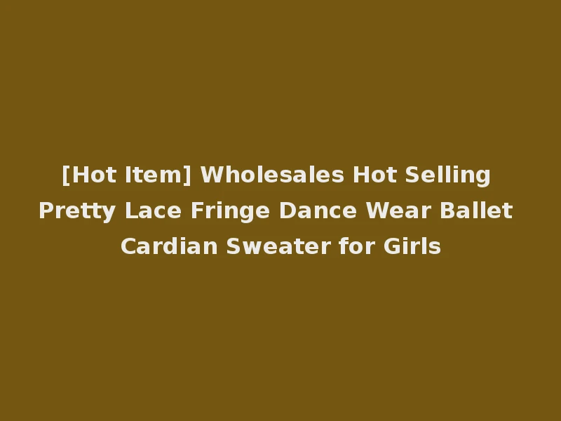 [Hot Item] Wholesales Hot Selling Pretty Lace Fringe Dance Wear Ballet Cardian Sweater for Girls