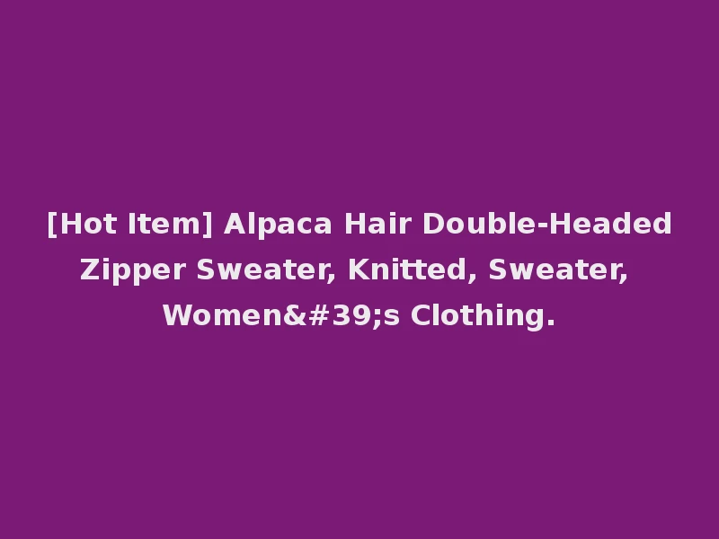 [Hot Item] Alpaca Hair Double-Headed Zipper Sweater, Knitted, Sweater, Women's Clothing.