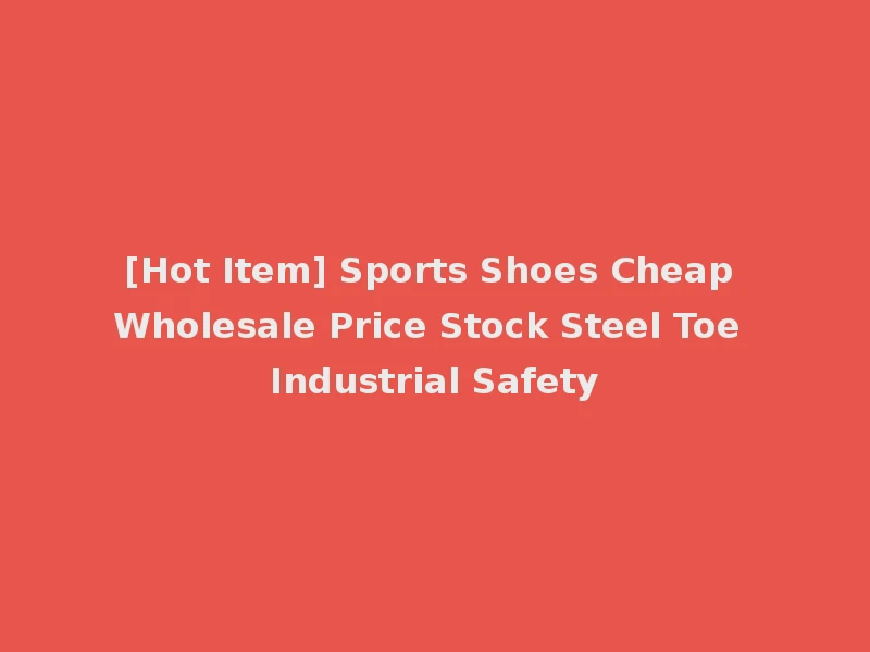 [Hot Item] Sports Shoes Cheap Wholesale Price Stock Steel Toe Industrial Safety