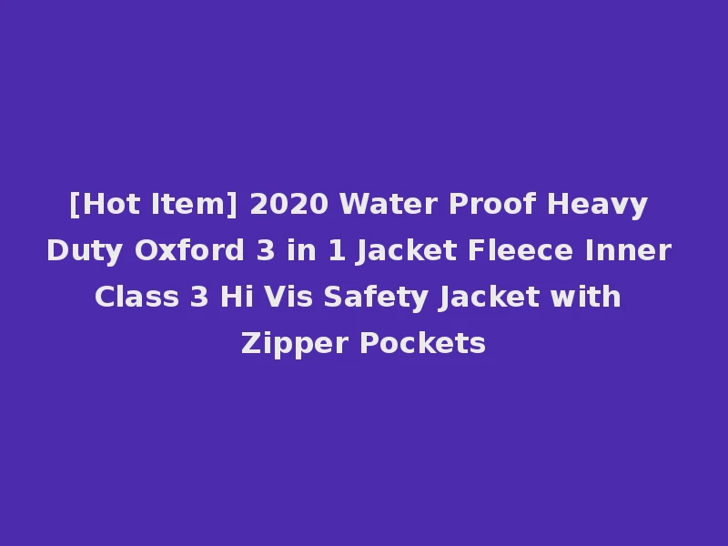 [Hot Item] 2020 Water Proof Heavy Duty Oxford 3 in 1 Jacket Fleece Inner Class 3 Hi Vis Safety Jacket with Zipper Pockets