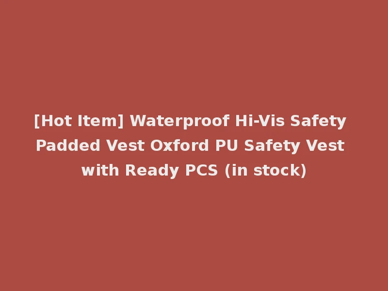 [Hot Item] Waterproof Hi-Vis Safety Padded Vest Oxford PU Safety Vest with Ready PCS (in stock)