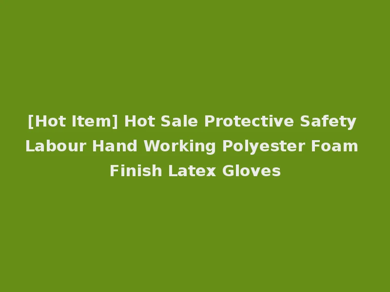 [Hot Item] Hot Sale Protective Safety Labour Hand Working Polyester Foam Finish Latex Gloves