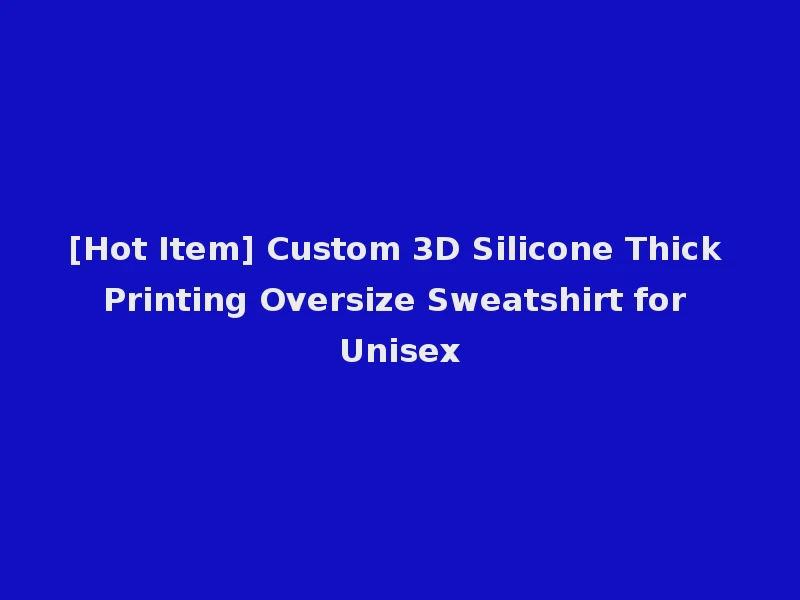 [Hot Item] Custom 3D Silicone Thick Printing Oversize Sweatshirt for Unisex