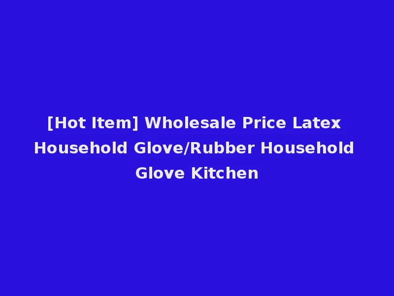 [Hot Item] Wholesale Price Latex Household Glove/Rubber Household Glove Kitchen