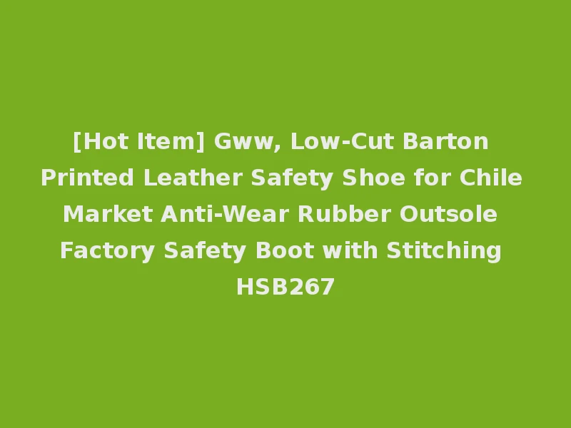 [Hot Item] Gww, Low-Cut Barton Printed Leather Safety Shoe for Chile Market Anti-Wear Rubber Outsole Factory Safety Boot with Stitching HSB267