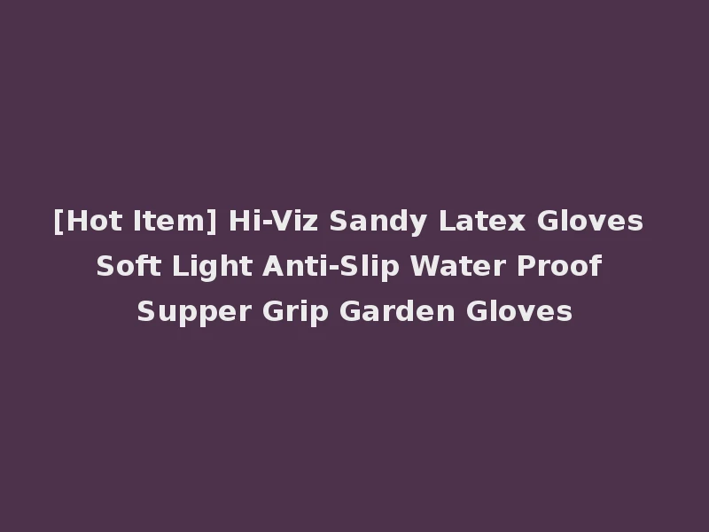 [Hot Item] Hi-Viz Sandy Latex Gloves Soft Light Anti-Slip Water Proof Supper Grip Garden Gloves