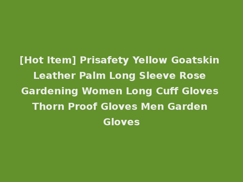 [Hot Item] Prisafety Yellow Goatskin Leather Palm Long Sleeve Rose Gardening Women Long Cuff Gloves Thorn Proof Gloves Men Garden Gloves