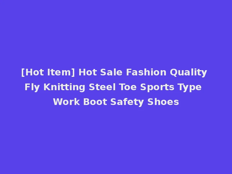 [Hot Item] Hot Sale Fashion Quality Fly Knitting Steel Toe Sports Type Work Boot Safety Shoes