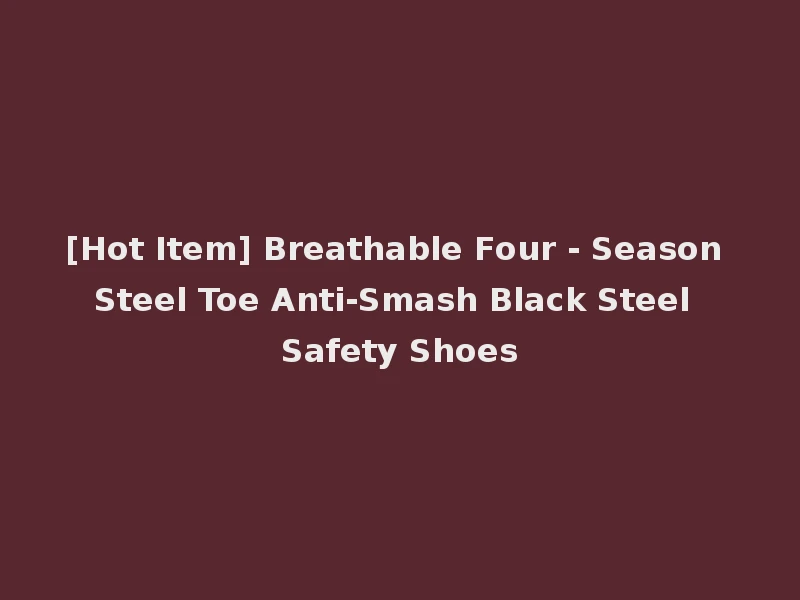 [Hot Item] Breathable Four - Season Steel Toe Anti-Smash Black Steel Safety Shoes