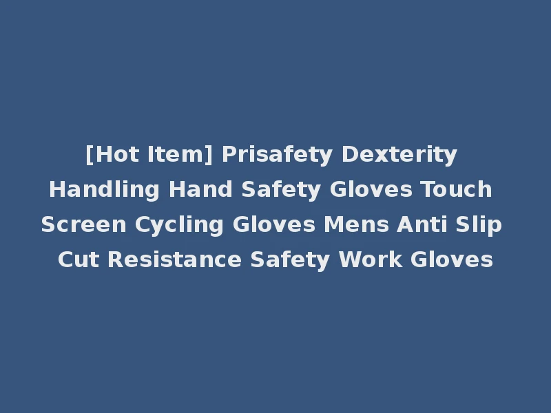 [Hot Item] Prisafety Dexterity Handling Hand Safety Gloves Touch Screen Cycling Gloves Mens Anti Slip Cut Resistance Safety Work Gloves