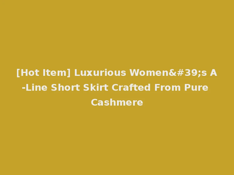 [Hot Item] Luxurious Women's A-Line Short Skirt Crafted From Pure Cashmere