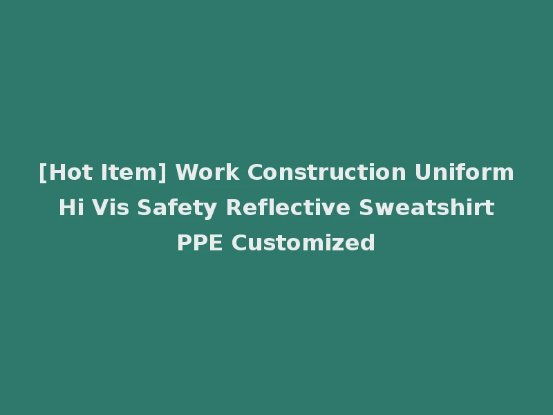 [Hot Item] Work Construction Uniform Hi Vis Safety Reflective Sweatshirt PPE Customized