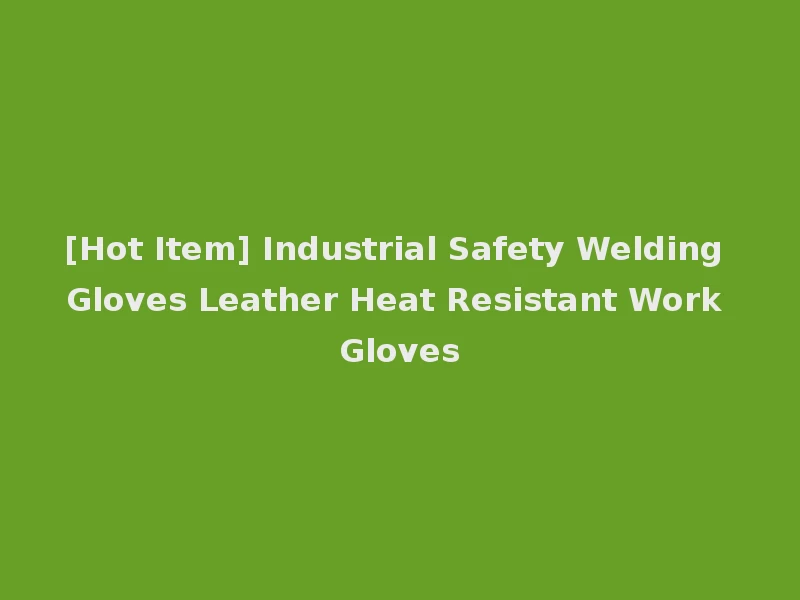 [Hot Item] Industrial Safety Welding Gloves Leather Heat Resistant Work Gloves