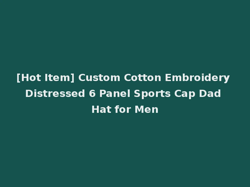 [Hot Item] Custom Cotton Embroidery Distressed 6 Panel Sports Cap Dad Hat for Men