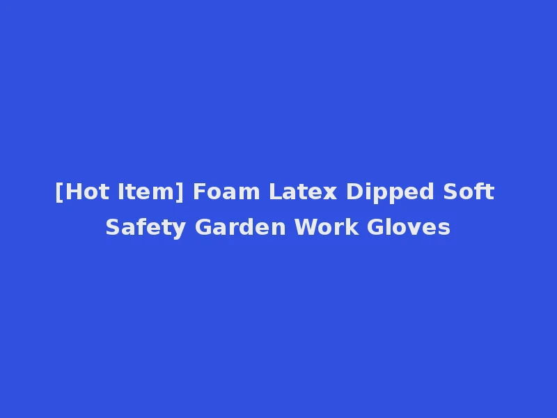 [Hot Item] Foam Latex Dipped Soft Safety Garden Work Gloves