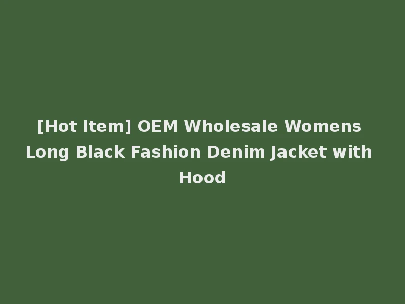 [Hot Item] OEM Wholesale Womens Long Black Fashion Denim Jacket with Hood