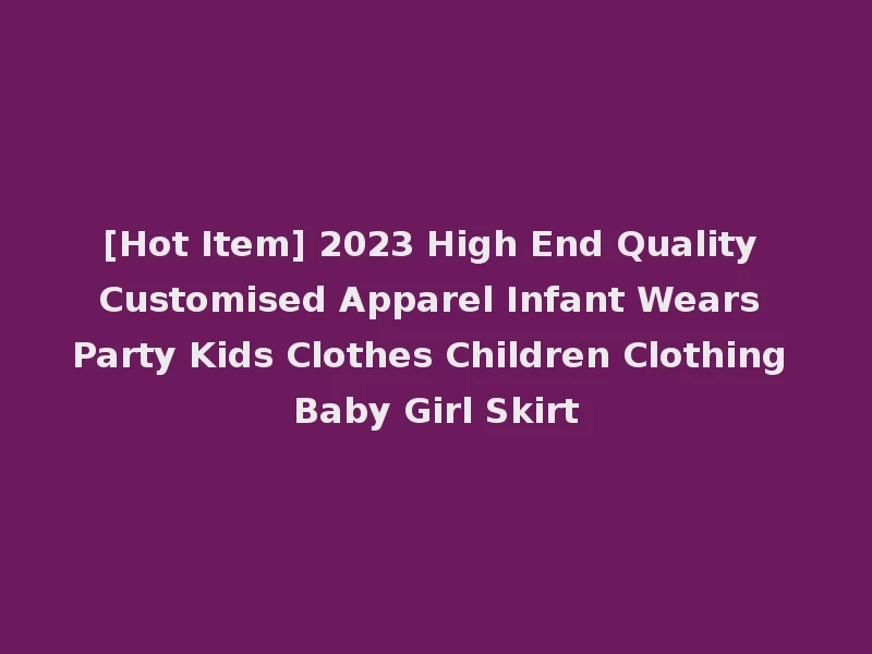 [Hot Item] 2023 High End Quality Customised Apparel Infant Wears Party Kids Clothes Children Clothing Baby Girl Skirt