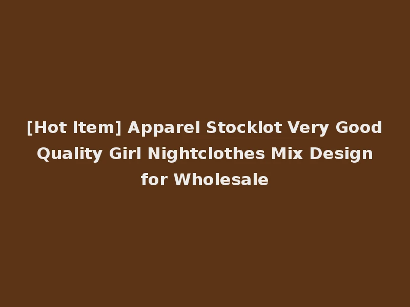 [Hot Item] Apparel Stocklot Very Good Quality Girl Nightclothes Mix Design for Wholesale