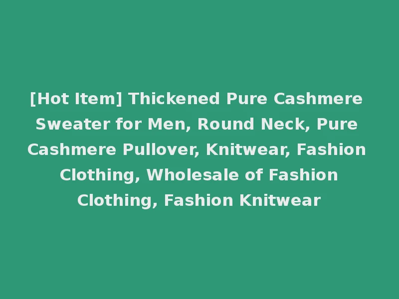 [Hot Item] Thickened Pure Cashmere Sweater for Men, Round Neck, Pure Cashmere Pullover, Knitwear, Fashion Clothing, Wholesale of Fashion Clothing, Fashion Knitwear