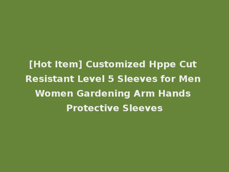 [Hot Item] Customized Hppe Cut Resistant Level 5 Sleeves for Men Women Gardening Arm Hands Protective Sleeves